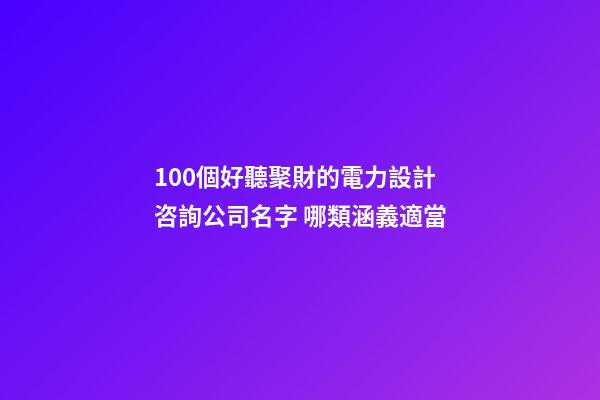100個好聽聚財的電力設計咨詢公司名字 哪類涵義適當-第1張-公司起名-玄機派